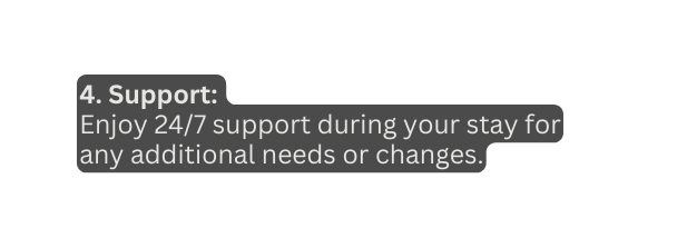 4 Support Enjoy 24 7 support during your stay for any additional needs or changes